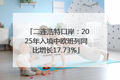 二连浩特口岸：2025年入境中欧班列同比增长17.73%