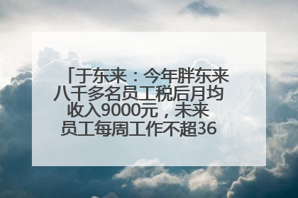 于东来：今年胖东来八千多名员工税后月均收入9000元，未来员工每周工作不超36小时，年假40天起