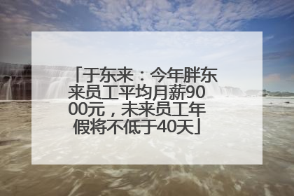 于东来：今年胖东来员工平均月薪9000元，未来员工年假将不低于40天