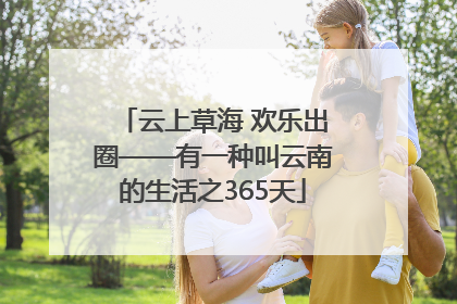 云上草海 欢乐出圈——有一种叫云南的生活之365天