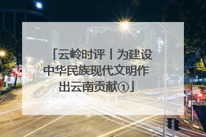 云岭时评丨为建设中华民族现代文明作出云南贡献①