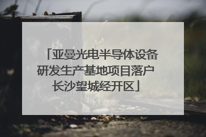 亚曼光电半导体设备研发生产基地项目落户长沙望城经开区
