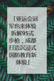 亚运会冠军也来体验拆解95式步枪，成都打造沉浸式国防教育新体验
