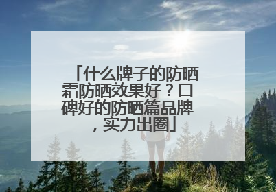 什么牌子的防晒霜防晒效果好？口碑好的防晒篇品牌，实力出圈