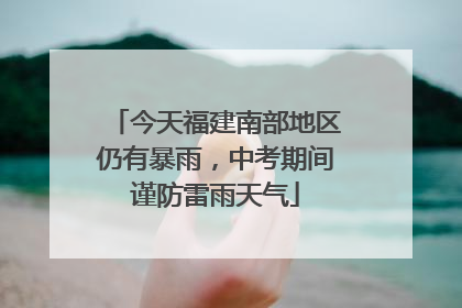 今天福建南部地区仍有暴雨，中考期间谨防雷雨天气
