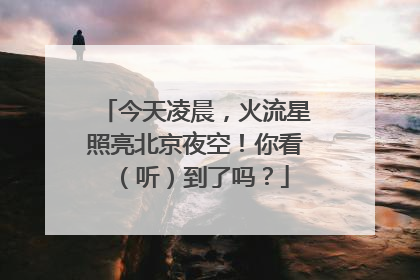 今天凌晨，火流星照亮北京夜空！你看（听）到了吗？