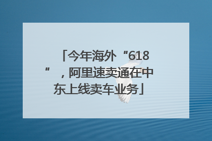 今年海外“618”，阿里速卖通在中东上线卖车业务