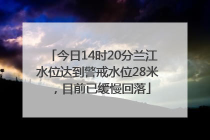 今日14时20分兰江水位达到警戒水位28米，目前已缓慢回落