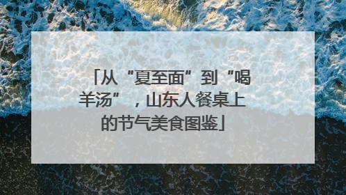 从“夏至面”到“喝羊汤”，山东人餐桌上的节气美食图鉴