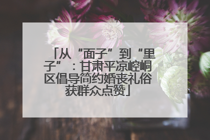 从“面子”到“里子”：甘肃平凉崆峒区倡导简约婚丧礼俗获群众点赞