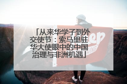 从来华学子到外交使节：索马里驻华大使眼中的中国治理与非洲机遇