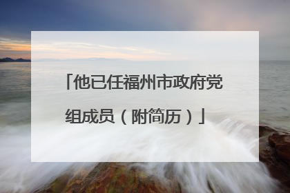 他已任福州市政府党组成员（附简历）