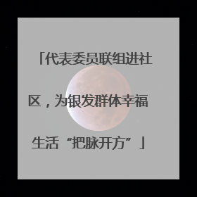 代表委员联组进社区，为银发群体幸福生活“把脉开方”