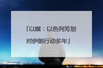 以媒：以色列筹划对伊朗行动多年