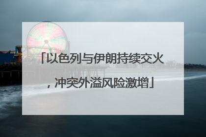 以色列与伊朗持续交火，冲突外溢风险激增
