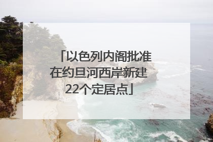以色列内阁批准在约旦河西岸新建22个定居点
