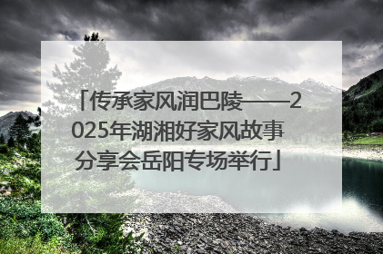 传承家风润巴陵——2025年湖湘好家风故事分享会岳阳专场举行