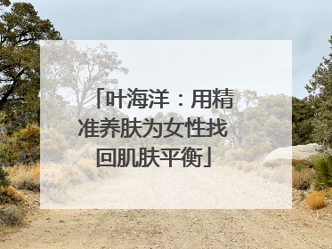 叶海洋：用精准养肤为女性找回肌肤平衡