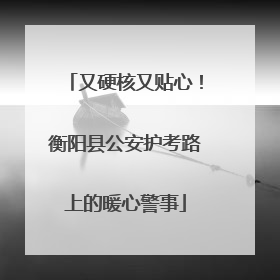 又硬核又贴心！衡阳县公安护考路上的暖心警事