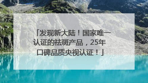 发现新大陆！国家唯一认证的祛斑产品，25年口碑品质央视认证！