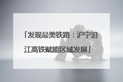 发现最美铁路：沪宁沿江高铁赋能区域发展
