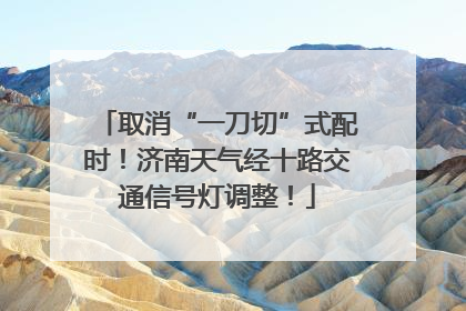 取消“一刀切”式配时！济南天气经十路交通信号灯调整！