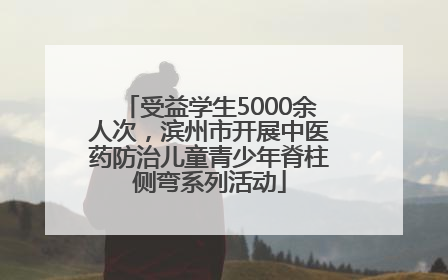 受益学生5000余人次，滨州市开展中医药防治儿童青少年脊柱侧弯系列活动