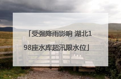 受强降雨影响 湖北198座水库超汛限水位
