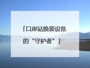 口岸站换装设备的“守护者”