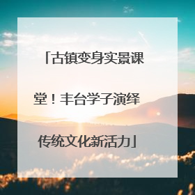 古镇变身实景课堂！丰台学子演绎传统文化新活力