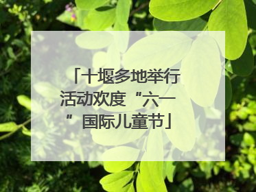 十堰多地举行活动欢度“六一”国际儿童节