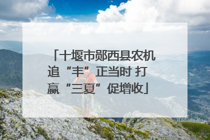 十堰市郧西县农机追“丰”正当时 打赢“三夏”促增收