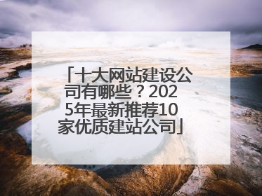 十大网站建设公司有哪些？2025年最新推荐10家优质建站公司