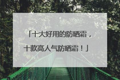 十大好用的防晒霜，十款高人气防晒霜！
