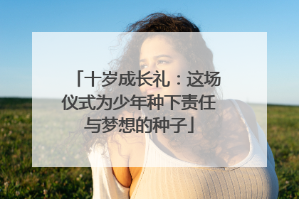十岁成长礼：这场仪式为少年种下责任与梦想的种子