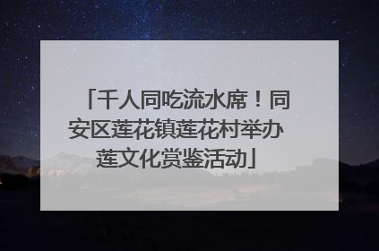 千人同吃流水席！同安区莲花镇莲花村举办莲文化赏鉴活动