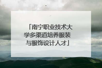 南宁职业技术大学多渠道培养服装与服饰设计人才