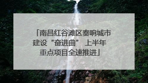 南昌红谷滩区奏响城市建设“奋进曲” 上半年重点项目全速推进