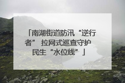南湖街道防汛“逆行者” 拉网式巡查守护民生“水位线”