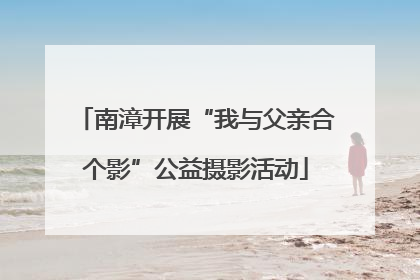 南漳开展“我与父亲合个影”公益摄影活动