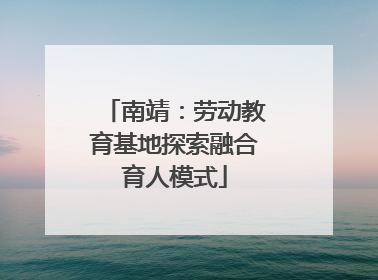 南靖：劳动教育基地探索融合育人模式