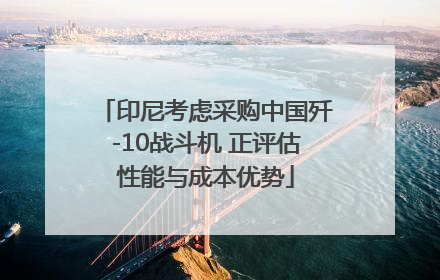 印尼考虑采购中国歼-10战斗机 正评估性能与成本优势