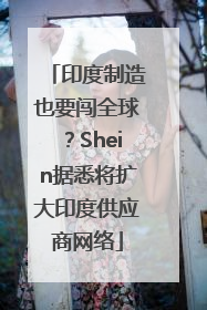 印度制造也要闯全球？Shein据悉将扩大印度供应商网络