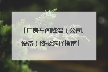 厂房车间降温（公司、设备）终极选择指南