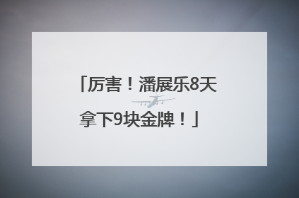 厉害！潘展乐8天拿下9块金牌！