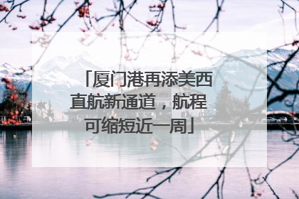 厦门港再添美西直航新通道，航程可缩短近一周