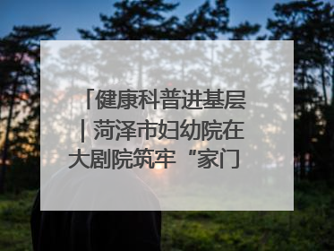 健康科普进基层｜菏泽市妇幼院在大剧院筑牢“家门口”健康防线