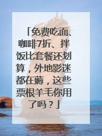免费吃面、咖啡7折、拌饭比套餐还划算，外地影迷都在薅，这些票根羊毛你用了吗？