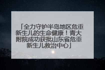 全力守护半岛地区危重新生儿的生命健康！青大附院成功获批山东省危重新生儿救治中心