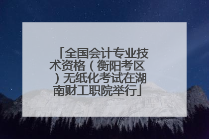 全国会计专业技术资格（衡阳考区）无纸化考试在湖南财工职院举行
